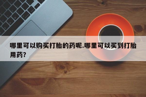 私人买打胎药犯法吗哪里可以购买打胎的药呢.哪里可以买到打胎用药？