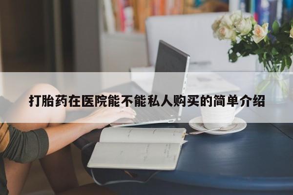 私人买打胎药犯法吗打胎药在医院能不能私人购买的简单介绍