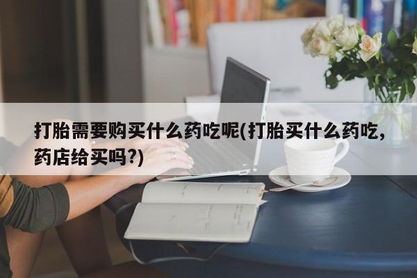私人买打胎药犯法吗打胎需要购买什么药吃呢(打胎买什么药吃,药店给买吗?)