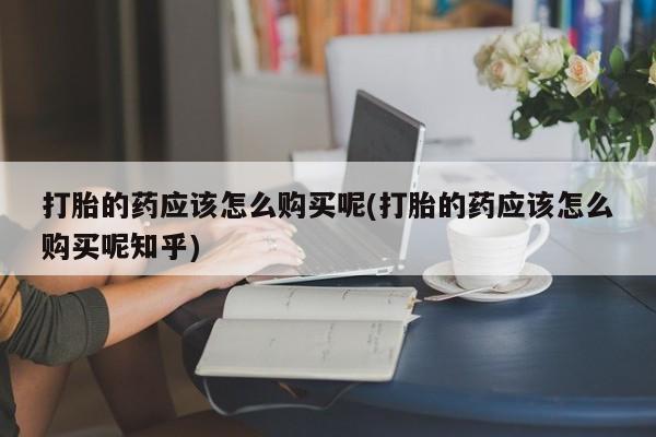 私人买打胎药犯法吗打胎的药应该怎么购买呢(打胎的药应该怎么购买呢知乎)